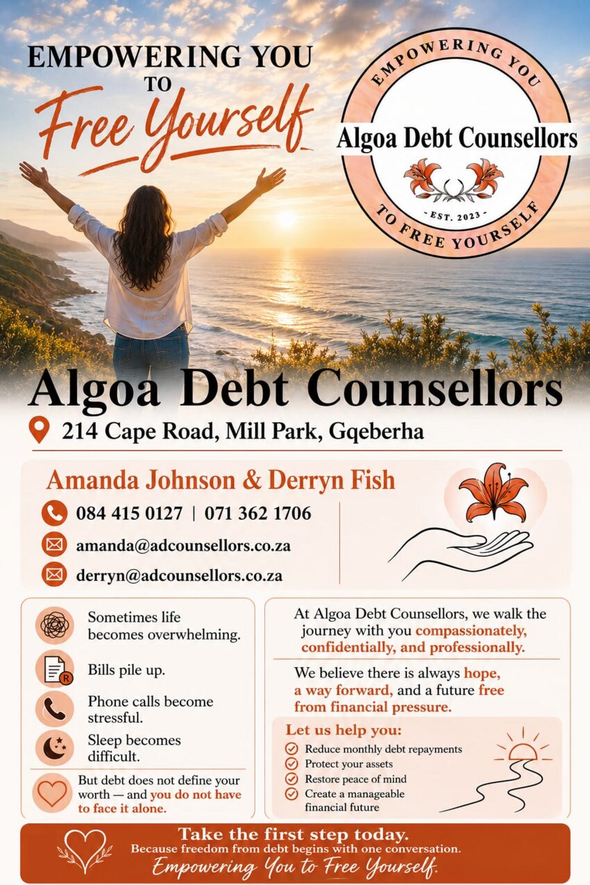 ALGOA DEBT COUNSELLORS
- EST. 2023 -
Empowering You to Free Yourself

Algoa Debt Counsellors
214 Cape Road, Mill Park, Gqeberha

Amanda Johnson & Derryn Fish
084 415 0127 | 071 362 1706
amanda@adcounsellors.co.za
derryn@adcounsellors.co.za

- Sometimes life becomes overwhelming.
- Bills pile up.
- Phone calls become stressful.
- Sleep becomes difficult.

But debt does not define your
worth - and you do not have
to face it alone.

At Algoa Debt Counsellors, we walk the
journey with you compassionately,
confidentially, and professionally.

We believe there is always hope,
a way forward, and a future free
from financial pressure.

Let us help you:
* Reduce monthly debt repayments
* Protect your assets
* Restore peace of mind
* Create a manageable financial future

Take the first step today.
Because freedom from debt begins with one conversation.