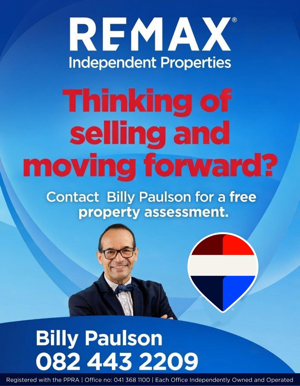 REMAX
Independent Properties
Thinking of selling and moving forward?
Contact Billy Paulson for a free property assessment.
Billy Paulson
082 443 2209
Registered with the PPRA | Office no: 041 368 1100 | Each Office Independently Owned and Operated
I help first-time buyers to secure their home and access their benefits that are available to them.