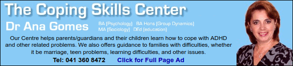 The Coping Skills Centre
Dr Ana Gomes
Our Centre helps parents/guardians and their children learn how to cope with ADHD and other related problems. We also offers guidance to families with difficulties, whether it be marriage, teen problems, learning difficulties, and other issues.
Tel: 041 360 8472