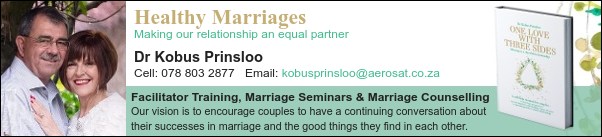 Healthy Marriages
Making our relationship an equal partner
Dr Kobus Prinsloo
Cell: 078 803 2877
Facilitator Training, Marriage Seminars and Marriage Counselling
Our vision is to encourage couples to have a continuing conversation about their successes in marriage and the good things they find in each other.