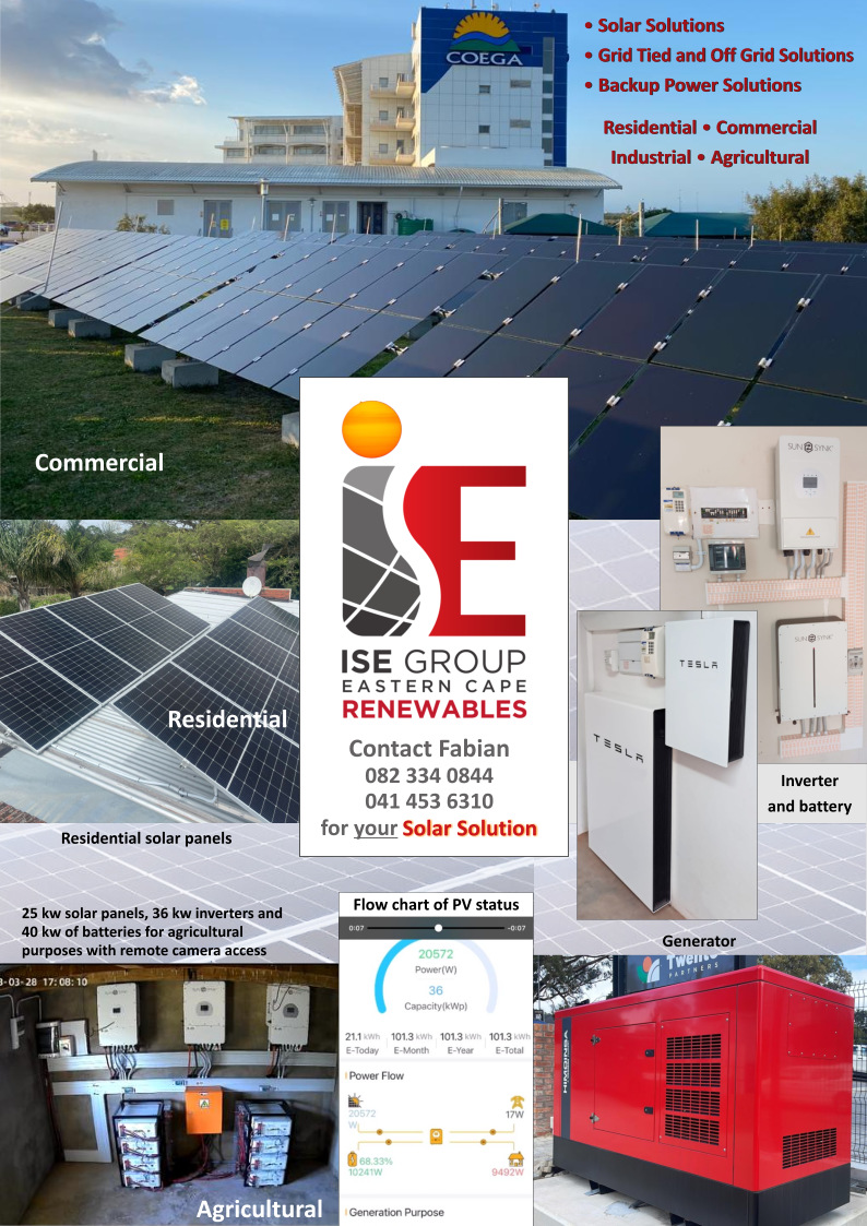 ISE Group Eastern Cape Renewables
* Solar Solutions
* Grid Tied and Off Grid Solutions
* Backup Power Solutions
Residential - Commercial - Industrial - Agricultural
Contact Fabian
082 334 0844
041 451 6310
for your Solar Solution