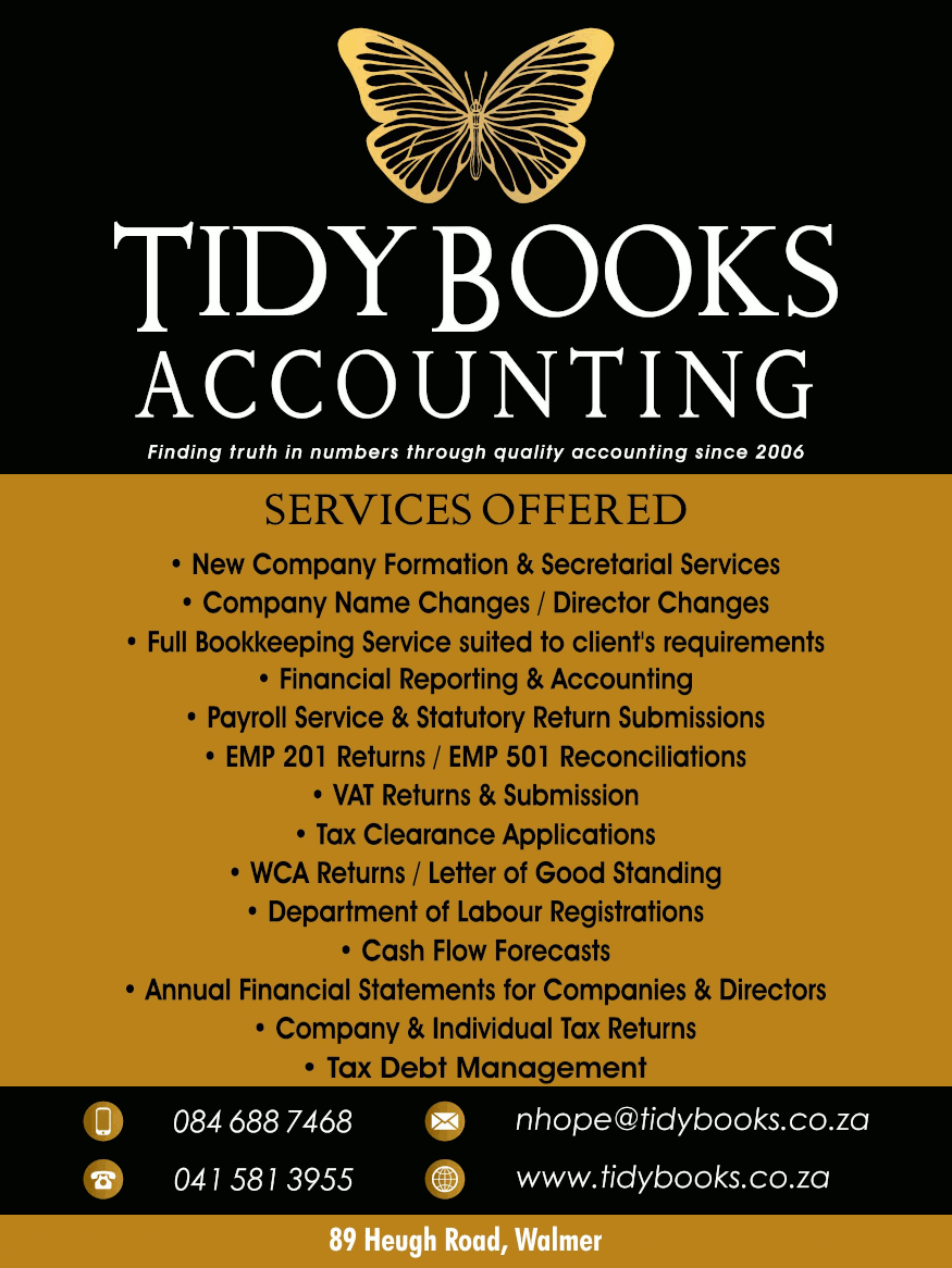 TIDY BOOKS ACCOUNTING
Finding truth in numbers through quality accounting since 2006
Services Offered:
* New Company Formation & Secretarial Services
* Company Name Changes / Director Changes
* Full Bookkeeping Service suited to client's requirements
* Financial Reporting & Accounting
* Payroll Service & Statutory Return Submissions
* EMP 201 Returns / EMP 501 Reconciliations
* VAT Returns & Submission
* Tax Clearance Applications
* WCA Returns / Letter of Good Standing
* Department of Labour Registrations
* Cash Flow Forecasts
* Annual Financial Statements for Companies & Directors
* Company & Individual Tax Returns
* Tax Debt Management
084 688 7468
041 581 3955
nhope@tidybooks.co.za 
89 Heugh Road, Walmer